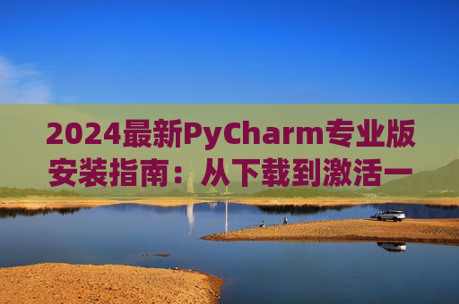 2024最新PyCharm专业版安装指南：从下载到激活一步到位